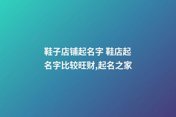 鞋子店铺起名字 鞋店起名字比较旺财,起名之家-第1张-店铺起名-玄机派